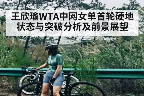 王欣瑜WTA中网女单首轮硬地状态与突破分析及前景展望