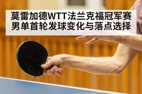 莫雷加德WTT法兰克福冠军赛男单首轮发球变化与落点选择