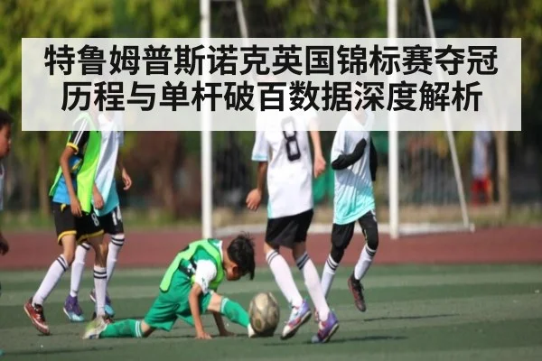特鲁姆普斯诺克英国锦标赛夺冠历程与单杆破百数据深度解析
