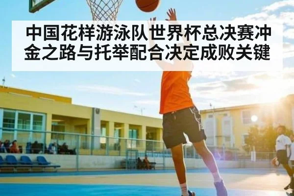 中国花样游泳队世界杯总决赛冲金之路与托举配合决定成败关键