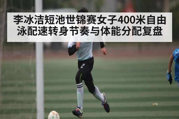 李冰洁短池世锦赛女子400米自由泳配速转身节奏与体能分配复盘 - jiuyou